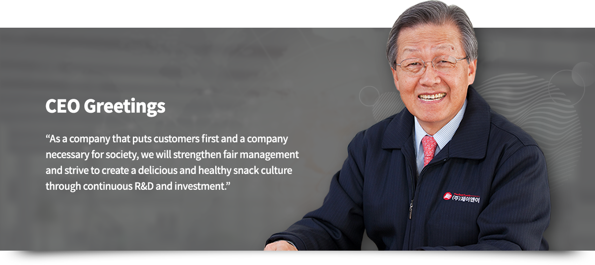 CEO Greetings. As a company that puts customers first and a company necessary for society, we will strengthen fair management and strive to create a delicious and healthy snack culture through continuous R&D and investment.