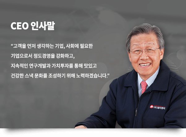 CEO 인사말, 고객을 먼저 생각하는 기업, 사회에 필요한 기업으로서 정도경영을 강화하고, 지속적인 연구개발과 가치투자를 통해 맛있고 건강한 스낵 문화를 조성하기 위해 노력하겠습니다.